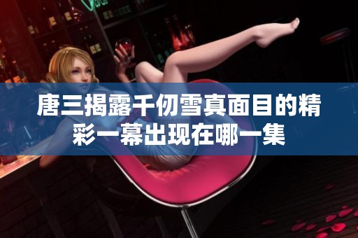 唐三揭露千仞雪真面目的精彩一幕出现在哪一集
