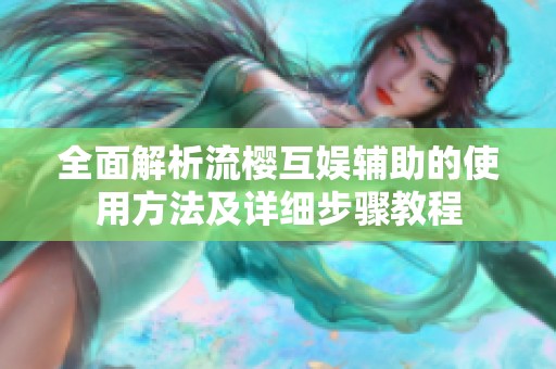 全面解析流樱互娱辅助的使用方法及详细步骤教程