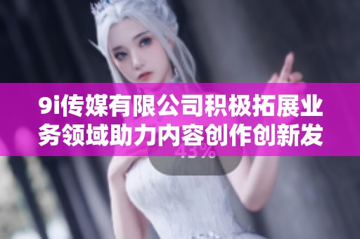9i传媒有限公司积极拓展业务领域助力内容创作创新发展