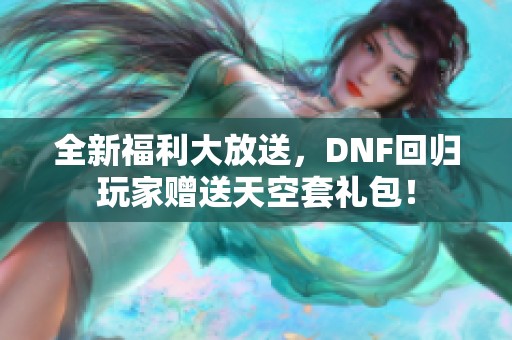 全新福利大放送，DNF回归玩家赠送天空套礼包！