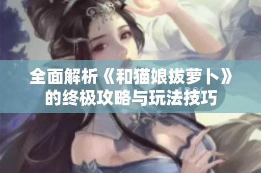 全面解析《和猫娘拔萝卜》的终极攻略与玩法技巧