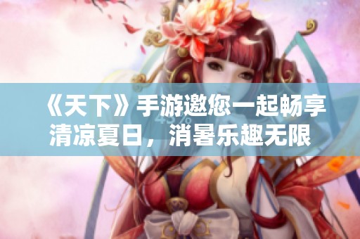 《天下》手游邀您一起畅享清凉夏日，消暑乐趣无限
