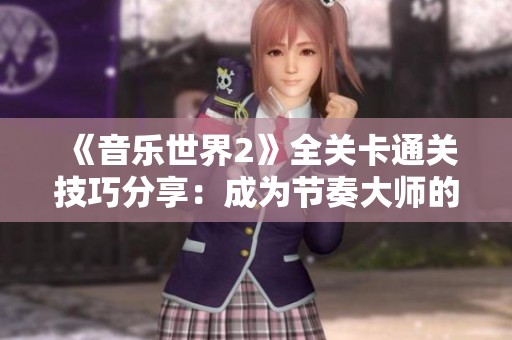 《音乐世界2》全关卡通关技巧分享：成为节奏大师的最佳攻略宝典