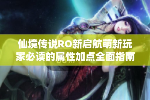 仙境传说RO新启航萌新玩家必读的属性加点全面指南