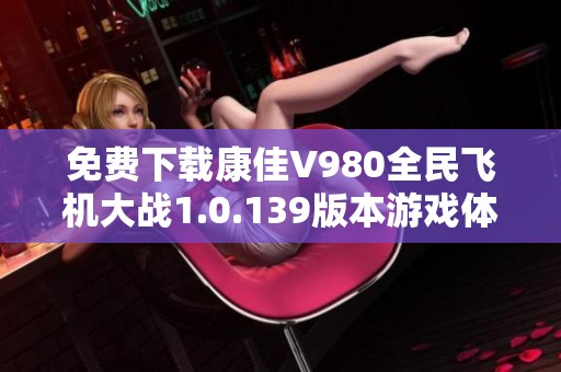 免费下载康佳V980全民飞机大战1.0.139版本游戏体验指南