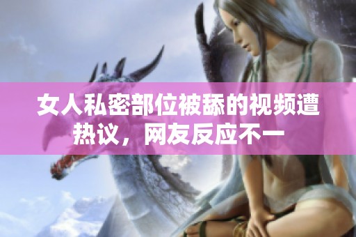 女人私密部位被舔的视频遭热议，网友反应不一