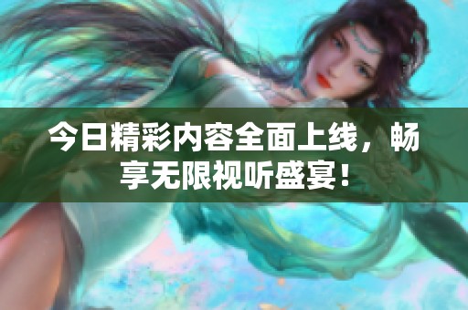 今日精彩内容全面上线，畅享无限视听盛宴！