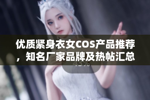 优质紧身衣女COS产品推荐，知名厂家品牌及热帖汇总
