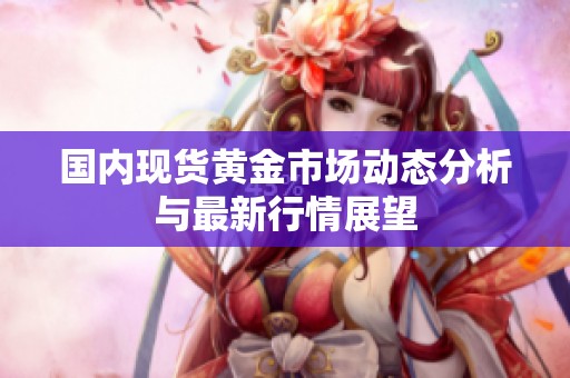 国内现货黄金市场动态分析与最新行情展望