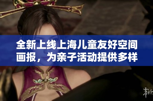 全新上线上海儿童友好空间画报，为亲子活动提供多样新选择