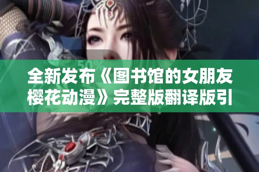 全新发布《图书馆的女朋友樱花动漫》完整版翻译版引发热潮