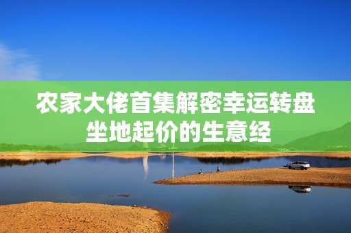 农家大佬首集解密幸运转盘 坐地起价的生意经