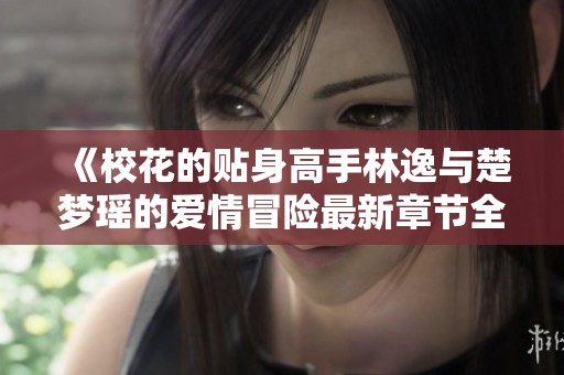 《校花的贴身高手林逸与楚梦瑶的爱情冒险最新章节全目录》