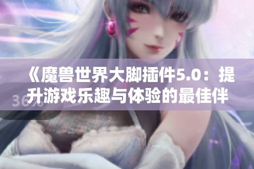《魔兽世界大脚插件5.0：提升游戏乐趣与体验的最佳伴侣》