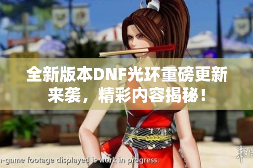 全新版本DNF光环重磅更新来袭，精彩内容揭秘！