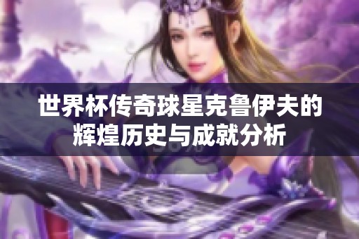 世界杯传奇球星克鲁伊夫的辉煌历史与成就分析