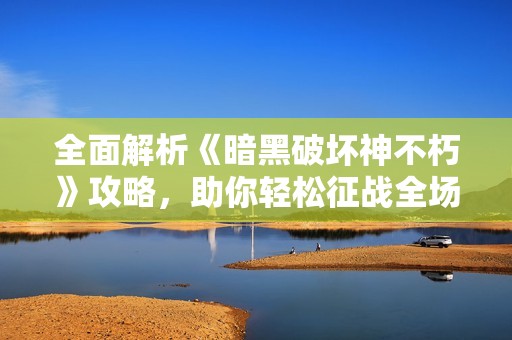 全面解析《暗黑破坏神不朽》攻略，助你轻松征战全场！