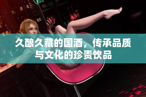 久酿久藏的国酒，传承品质与文化的珍贵饮品