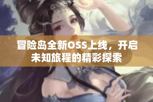 冒险岛全新OSS上线，开启未知旅程的精彩探索