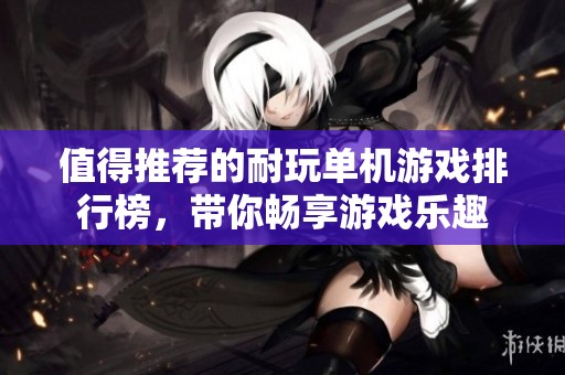 值得推荐的耐玩单机游戏排行榜，带你畅享游戏乐趣