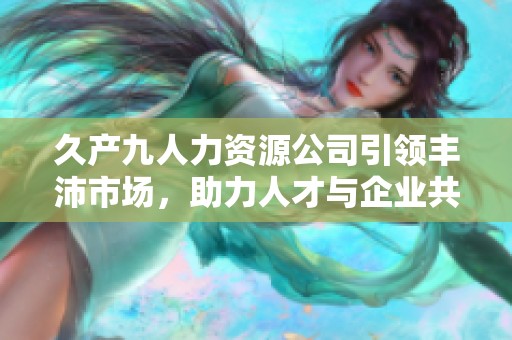 久产九人力资源公司引领丰沛市场，助力人才与企业共成长