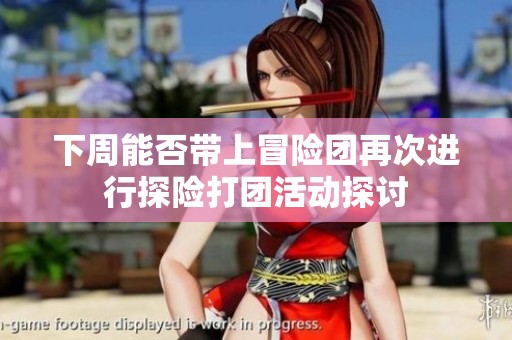 下周能否带上冒险团再次进行探险打团活动探讨