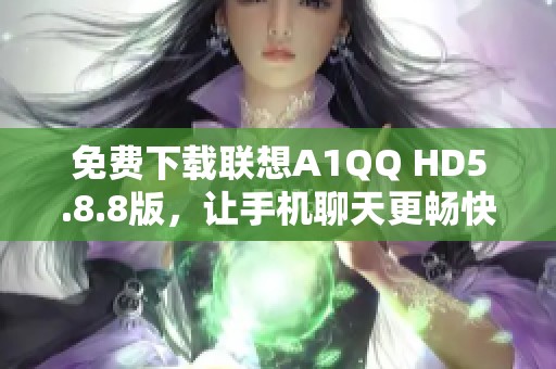 免费下载联想A1QQ HD5.8.8版，让手机聊天更畅快