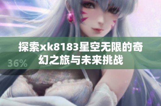 探索xk8183星空无限的奇幻之旅与未来挑战