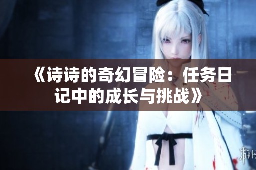 《诗诗的奇幻冒险：任务日记中的成长与挑战》
