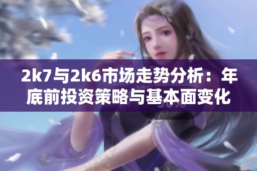 2k7与2k6市场走势分析：年底前投资策略与基本面变化解析