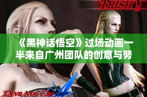《黑神话悟空》过场动画一半来自广州团队的创意与努力