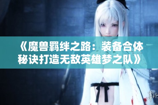 《魔兽羁绊之路：装备合体秘诀打造无敌英雄梦之队》