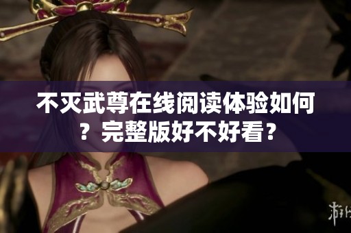不灭武尊在线阅读体验如何？完整版好不好看？