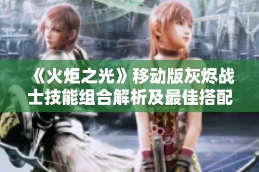 《火炬之光》移动版灰烬战士技能组合解析及最佳搭配指南