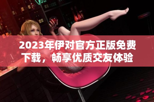 2023年伊对官方正版免费下载，畅享优质交友体验