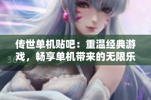 传世单机贴吧：重温经典游戏，畅享单机带来的无限乐趣