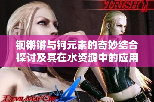 铜锵锵与钶元素的奇妙结合探讨及其在水资源中的应用