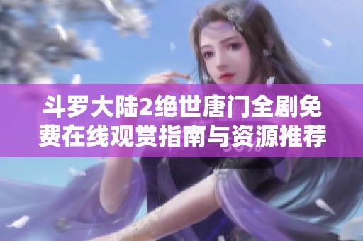 斗罗大陆2绝世唐门全剧免费在线观赏指南与资源推荐