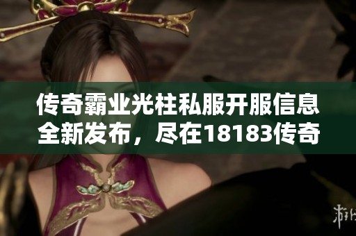 传奇霸业光柱私服开服信息全新发布，尽在18183传奇频道等你来！