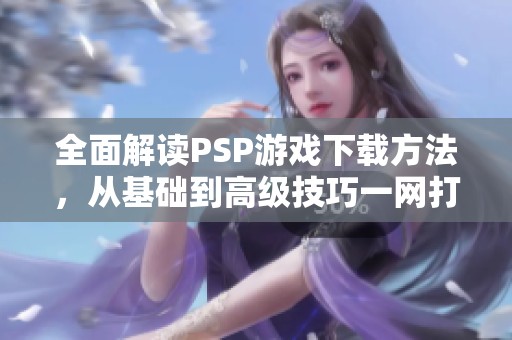 全面解读PSP游戏下载方法，从基础到高级技巧一网打尽