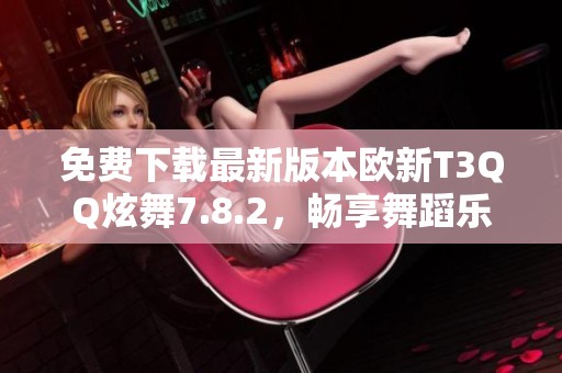 免费下载最新版本欧新T3QQ炫舞7.8.2，畅享舞蹈乐趣