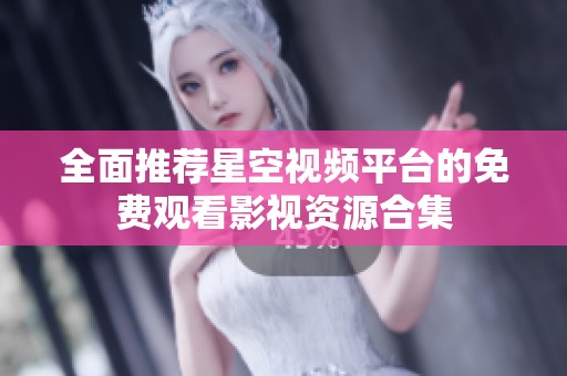 全面推荐星空视频平台的免费观看影视资源合集