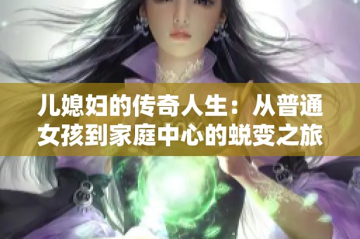儿媳妇的传奇人生：从普通女孩到家庭中心的蜕变之旅
