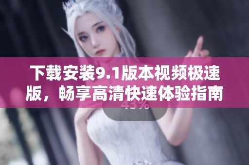 下载安装9.1版本视频极速版，畅享高清快速体验指南