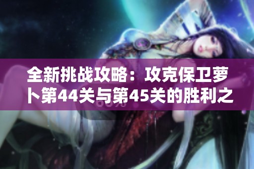全新挑战攻略：攻克保卫萝卜第44关与第45关的胜利之路