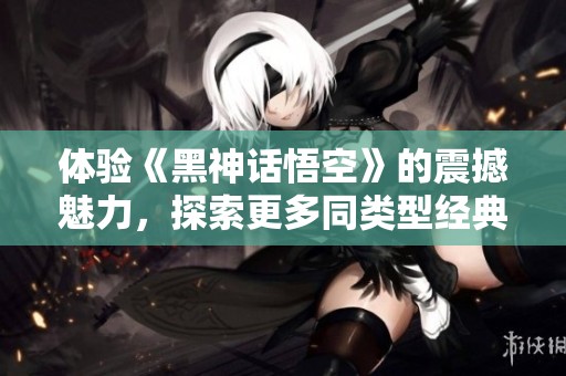 体验《黑神话悟空》的震撼魅力，探索更多同类型经典佳作