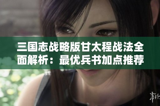 三国志战略版甘太程战法全面解析：最优兵书加点推荐攻略