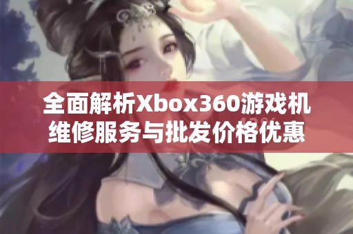 全面解析Xbox360游戏机维修服务与批发价格优惠