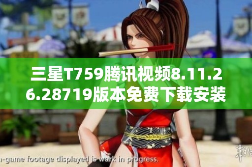 三星T759腾讯视频8.11.26.28719版本免费下载安装攻略与推荐
