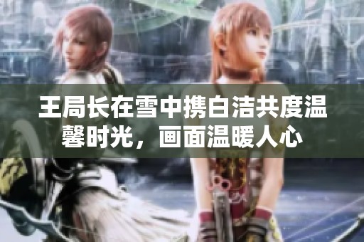 王局长在雪中携白洁共度温馨时光，画面温暖人心